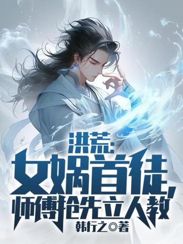 洪荒：女娲首徒，师傅抢先立人教韩行之